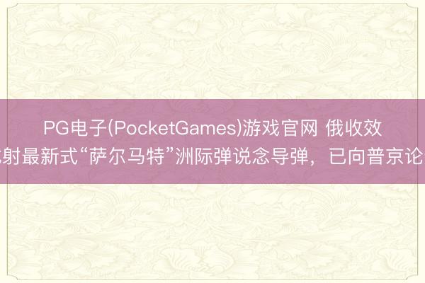 PG电子(PocketGames)游戏官网 俄收效试射最新式“萨尔马特”洲际弹说念导弹，已向普京论述