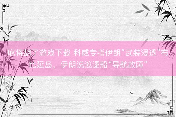 麻将胡了游戏下载 科威专指伊朗“武装浸透”布比延岛，伊朗说巡逻船“导航故障”