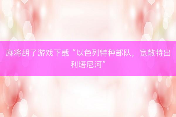 麻将胡了游戏下载 “以色列特种部队,宽敞特出利塔尼河”