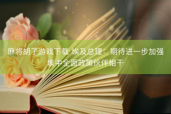 麻将胡了游戏下载 埃及总理:期待进一步加强埃中全面政策伙伴相干