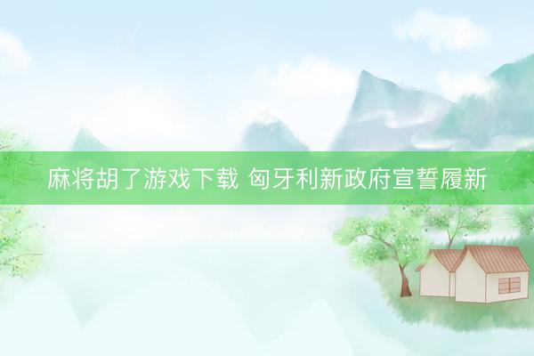 麻将胡了游戏下载 匈牙利新政府宣誓履新