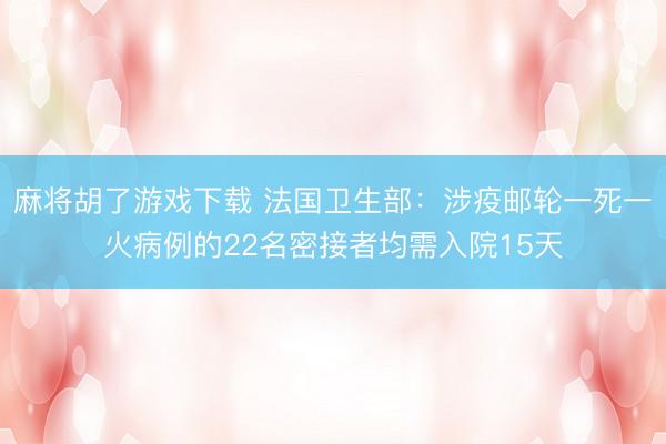 麻将胡了游戏下载 法国卫生部：涉疫邮轮一死一火病例的22名密接者均需入院15天