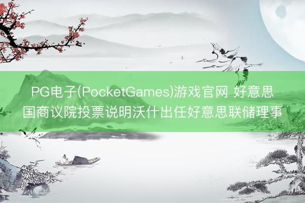 PG电子(PocketGames)游戏官网 好意思国商议院投票说明沃什出任好意思联储理事