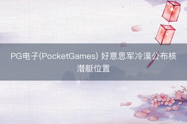 PG电子(PocketGames) 好意思军冷漠公布核潜艇位置