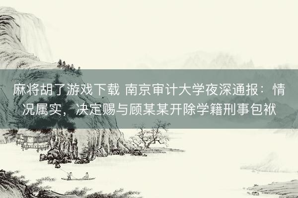 麻将胡了游戏下载 南京审计大学夜深通报：情况属实，决定赐与顾某某开除学籍刑事包袱