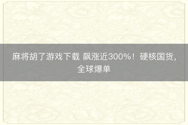 麻将胡了游戏下载 飙涨近300%！硬核国货，全球爆单