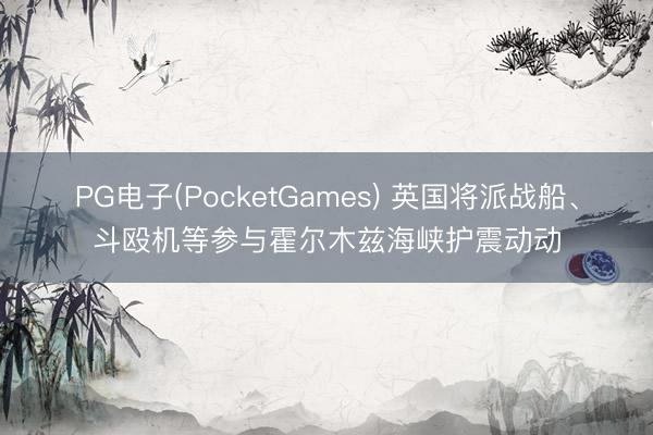 PG电子(PocketGames) 英国将派战船、斗殴机等参与霍尔木兹海峡护震动动