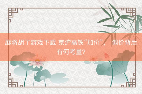 麻将胡了游戏下载 京沪高铁“加价”， 调价背后有何考量？
