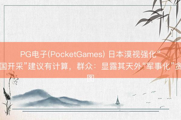 PG电子(PocketGames) 日本漠视强化“全国开采”建议有计算，群众：显露其天外“军事化”贪图