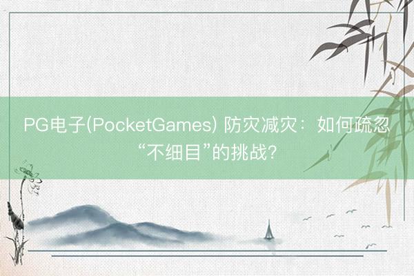 PG电子(PocketGames) 防灾减灾：如何疏忽“不细目”的挑战？