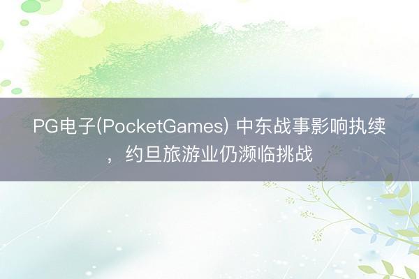 PG电子(PocketGames) 中东战事影响执续，约旦旅游业仍濒临挑战