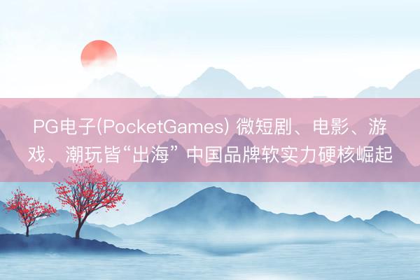 PG电子(PocketGames) 微短剧、电影、游戏、潮玩皆“出海” 中国品牌软实力硬核崛起