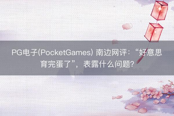 PG电子(PocketGames) 南边网评：“好意思育完蛋了”，表露什么问题？