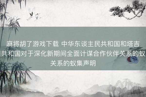 麻将胡了游戏下载 中华东谈主民共和国和塔吉克斯坦共和国对于深化新期间全面计谋合作伙伴关系的蚁集声明