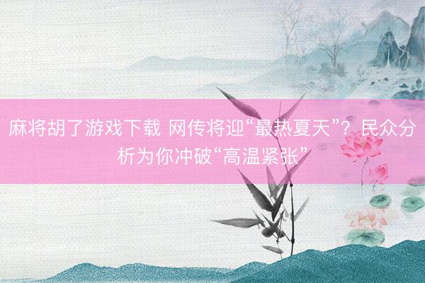 麻将胡了游戏下载 网传将迎“最热夏天”?民众分析为你冲破“高温紧张”