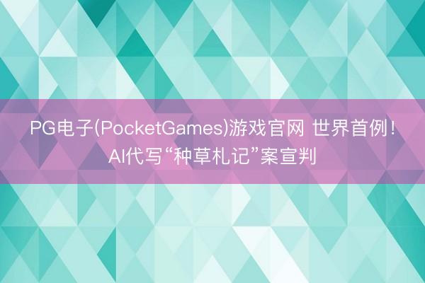 PG电子(PocketGames)游戏官网 世界首例！AI代写“种草札记”案宣判