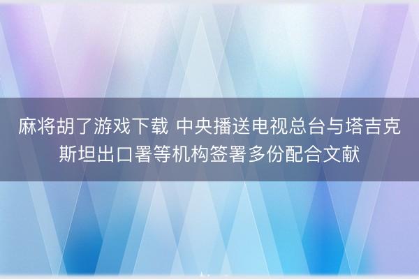 麻将胡了游戏下载 中央播送电视总台与塔吉克斯坦出口署等机构签署多份配合文献
