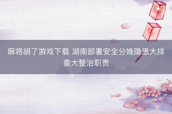 麻将胡了游戏下载 湖南部署安全分娩隐患大排查大整治职责