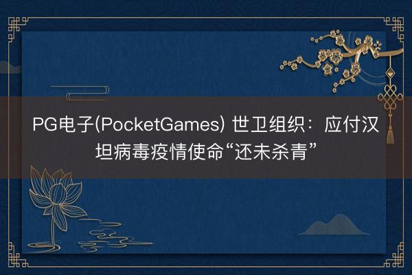 PG电子(PocketGames) 世卫组织：应付汉坦病毒疫情使命“还未杀青”