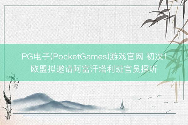 PG电子(PocketGames)游戏官网 初次！欧盟拟邀请阿富汗塔利班官员探听