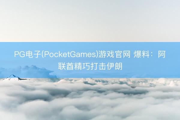 PG电子(PocketGames)游戏官网 爆料：阿联酋精巧打击伊朗