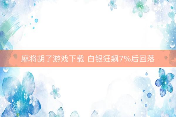 麻将胡了游戏下载 白银狂飙7%后回落