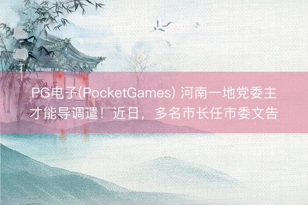 PG电子(PocketGames) 河南一地党委主才能导调遣！近日，多名市长任市委文告