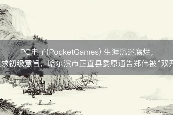 PG电子(PocketGames) 生涯沉迷腐烂，追求初级意旨，哈尔滨市正直县委原通告郑伟被“双开”