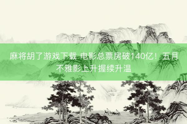 麻将胡了游戏下载 电影总票房破140亿！五月不雅影上升握续升温