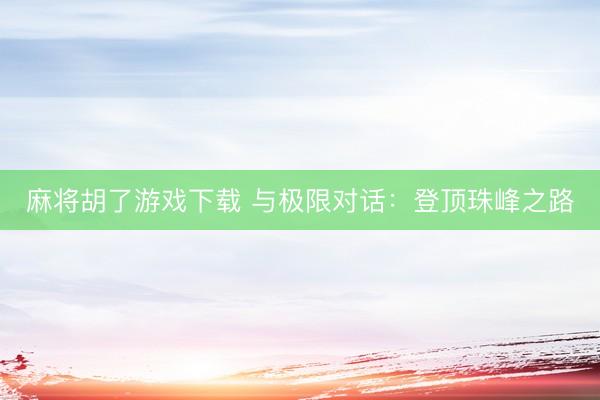 麻将胡了游戏下载 与极限对话：登顶珠峰之路
