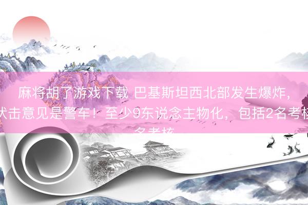 麻将胡了游戏下载 巴基斯坦西北部发生爆炸，伏击意见是警车！至少9东说念主物化，包括2名考核