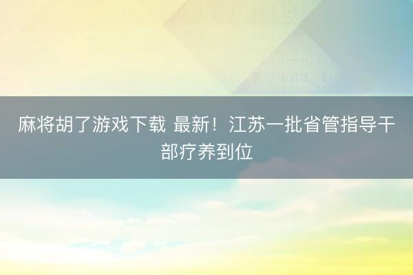 麻将胡了游戏下载 最新!江苏一批省管指导干部疗养到位