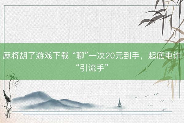 麻将胡了游戏下载 “聊”一次20元到手，起底电诈“引流手”
