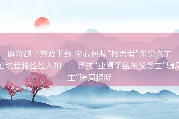 麻将胡了游戏下载 全心包装“接盘者”东说念主设、陷坑套路丝丝入扣……新式“业绩闭店东说念主”骗局探听