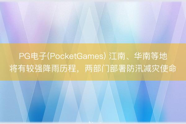 PG电子(PocketGames) 江南、华南等地将有较强降雨历程，两部门部署防汛减灾使命