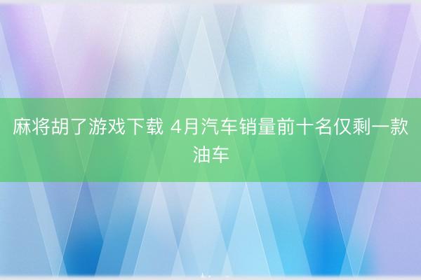 麻将胡了游戏下载 4月汽车销量前十名仅剩一款油车