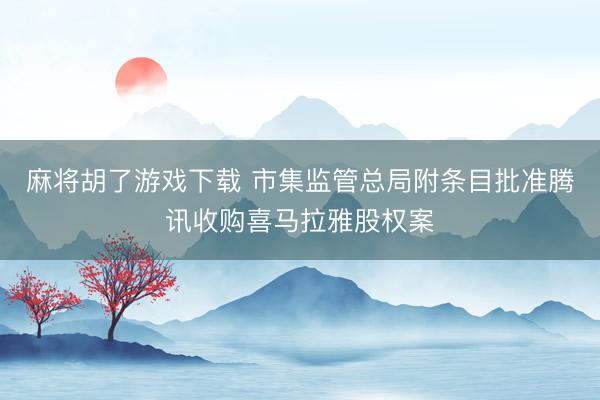 麻将胡了游戏下载 市集监管总局附条目批准腾讯收购喜马拉雅股权案