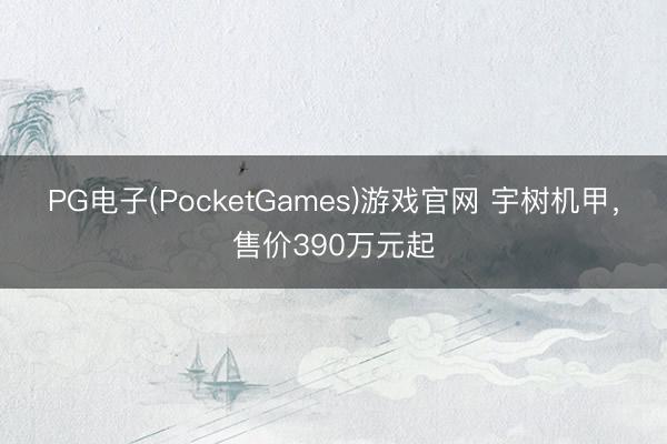 PG电子(PocketGames)游戏官网 宇树机甲，售价390万元起