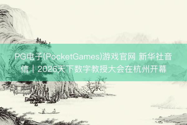 PG电子(PocketGames)游戏官网 新华社音信｜2026天下数字教授大会在杭州开幕