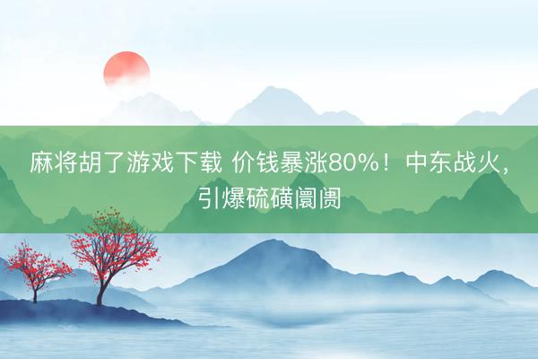 麻将胡了游戏下载 价钱暴涨80%！中东战火，引爆硫磺阛阓