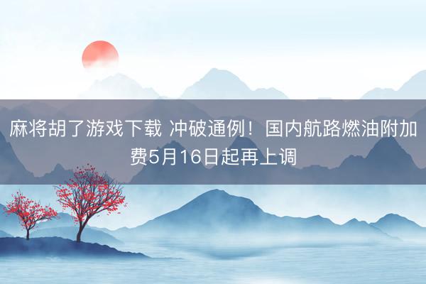 麻将胡了游戏下载 冲破通例！国内航路燃油附加费5月16日起再上调