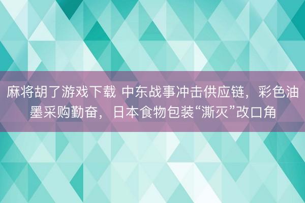 麻将胡了游戏下载 中东战事冲击供应链，彩色油墨采购勤奋，日本食物包装“澌灭”改口角