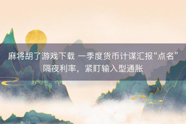 麻将胡了游戏下载 一季度货币计谋汇报“点名”隔夜利率，紧盯输入型通胀