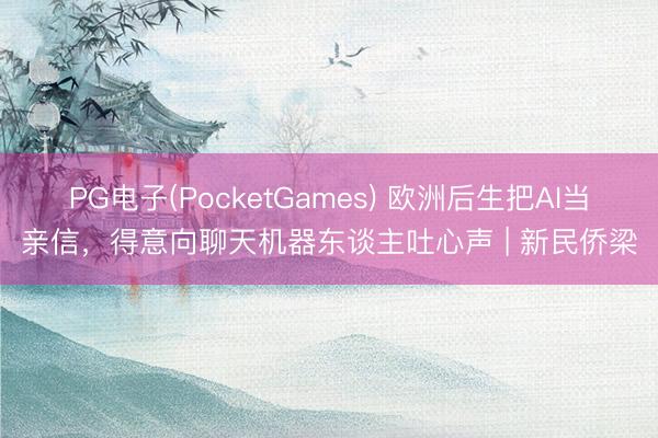 PG电子(PocketGames) 欧洲后生把AI当亲信，得意向聊天机器东谈主吐心声 | 新民侨梁