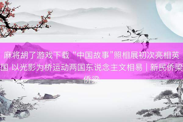 麻将胡了游戏下载 “中国故事”照相展初次亮相英国 以光影为桥运动两国东说念主文相易 | 新民侨梁