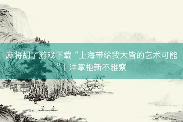 麻将胡了游戏下载 “上海带给我大皆的艺术可能”丨洋掌柜新不雅察