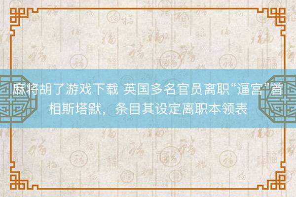 麻将胡了游戏下载 英国多名官员离职“逼宫”首相斯塔默，条目其设定离职本领表