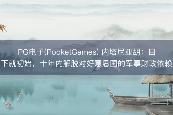 PG电子(PocketGames) 内塔尼亚胡：目下就初始，十年内解脱对好意思国的军事财政依赖