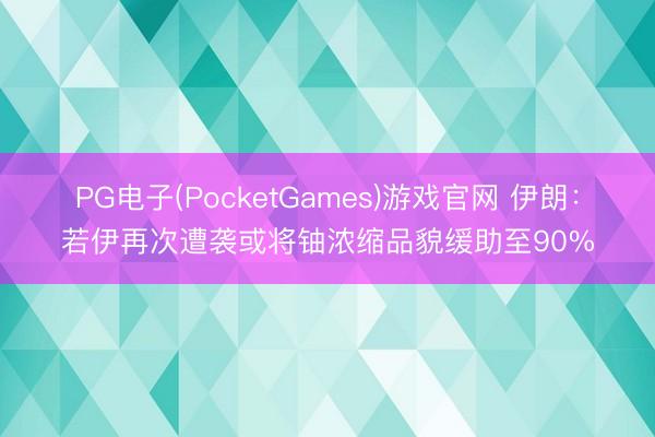 PG电子(PocketGames)游戏官网 伊朗：若伊再次遭袭或将铀浓缩品貌缓助至90%