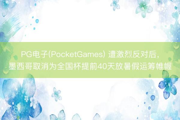 PG电子(PocketGames) 遭激烈反对后，墨西哥取消为全国杯提前40天放暑假运筹帷幄